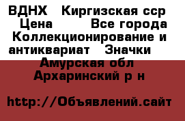 1.1) ВДНХ - Киргизская сср  › Цена ­ 90 - Все города Коллекционирование и антиквариат » Значки   . Амурская обл.,Архаринский р-н